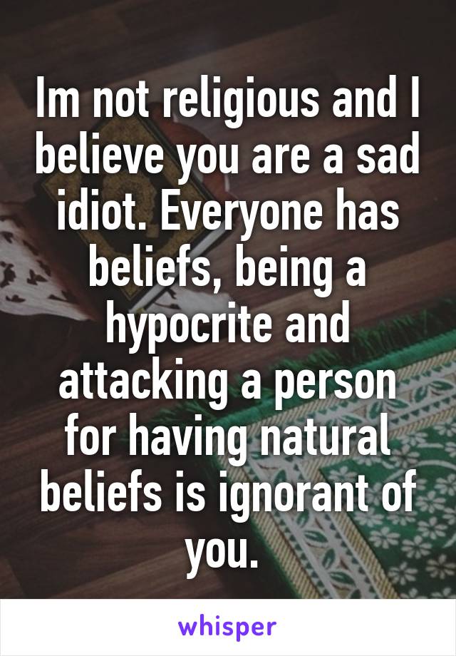 Im not religious and I believe you are a sad idiot. Everyone has beliefs, being a hypocrite and attacking a person for having natural beliefs is ignorant of you. 