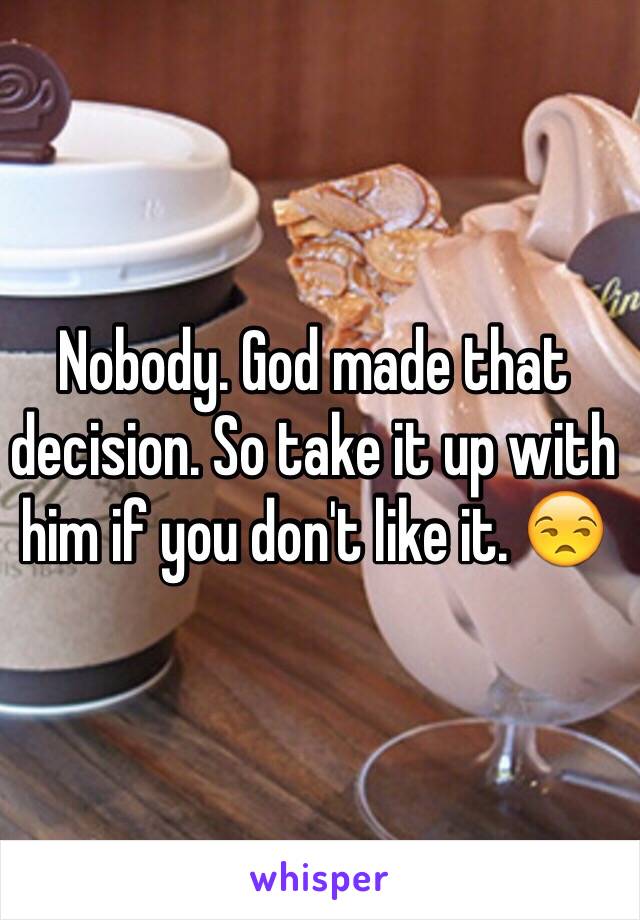 Nobody. God made that decision. So take it up with him if you don't like it. 😒