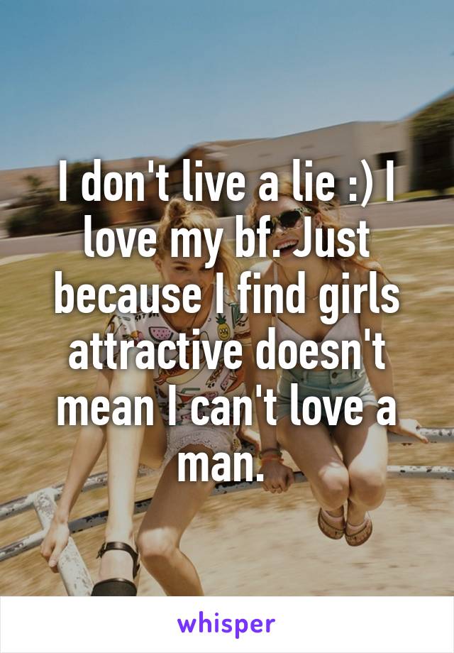 I don't live a lie :) I love my bf. Just because I find girls attractive doesn't mean I can't love a man. 