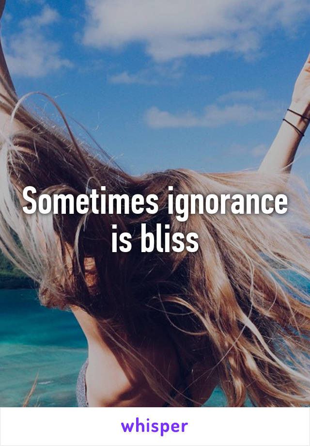 Sometimes ignorance is bliss