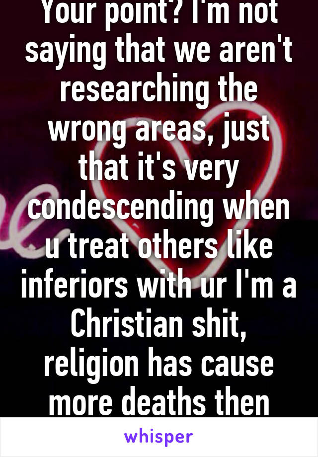 Your point? I'm not saying that we aren't researching the wrong areas, just that it's very condescending when u treat others like inferiors with ur I'm a Christian shit, religion has cause more deaths then anything else 