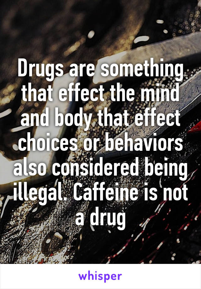Drugs are something that effect the mind and body that effect choices or behaviors also considered being illegal. Caffeine is not a drug