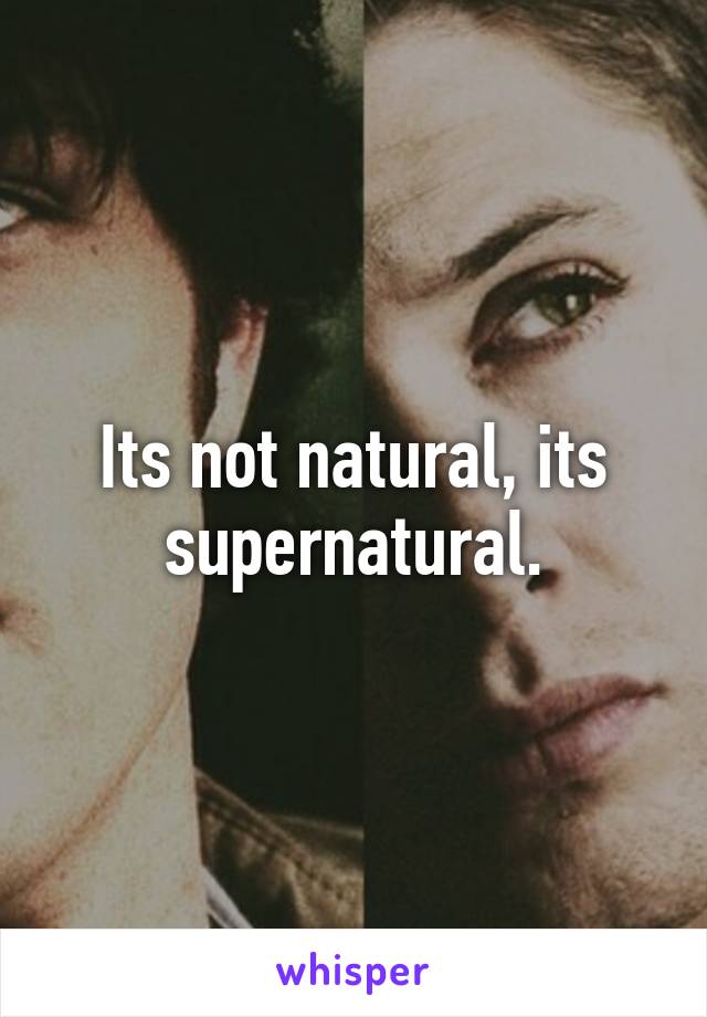 Its not natural, its supernatural.