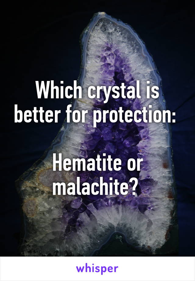 Which crystal is better for protection: 

Hematite or malachite? 