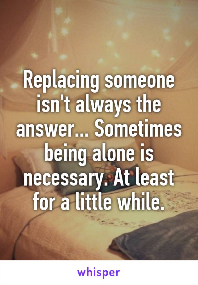 Replacing someone isn't always the answer... Sometimes being alone is necessary. At least for a little while.