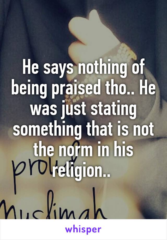 He says nothing of being praised tho.. He was just stating something that is not the norm in his religion.. 