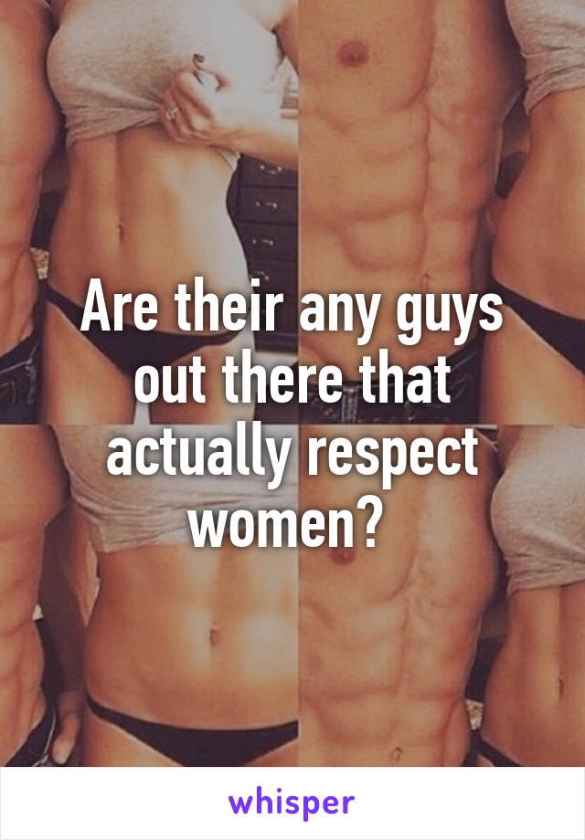 Are their any guys out there that actually respect women? 