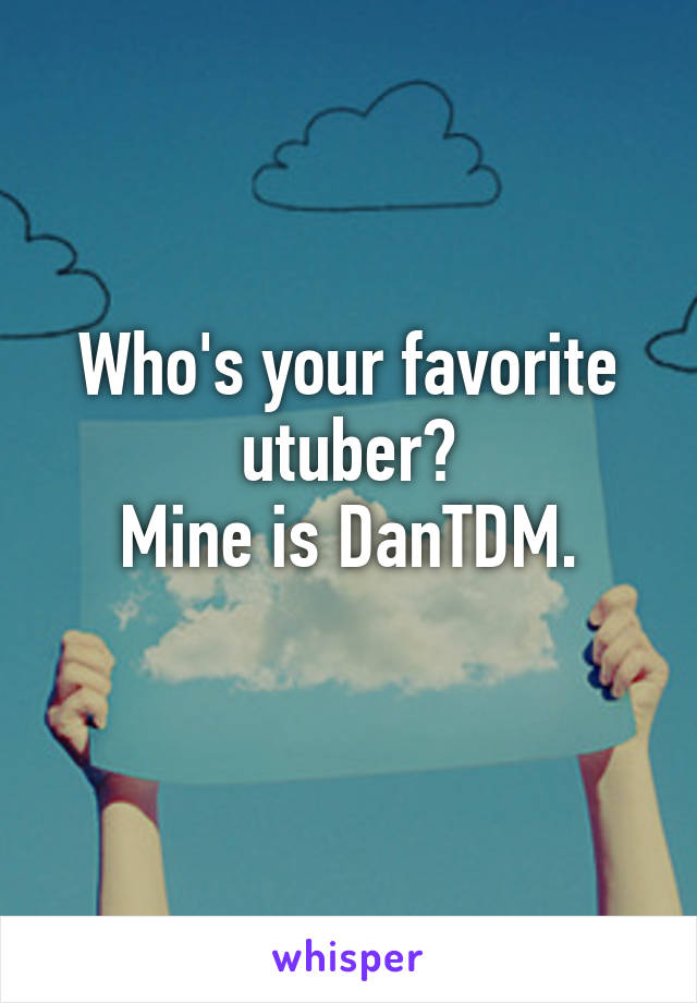 Who's your favorite utuber?
Mine is DanTDM.
