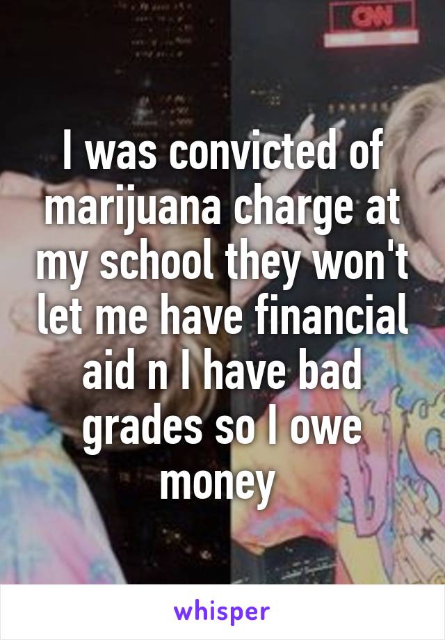 I was convicted of marijuana charge at my school they won't let me have financial aid n I have bad grades so I owe money 