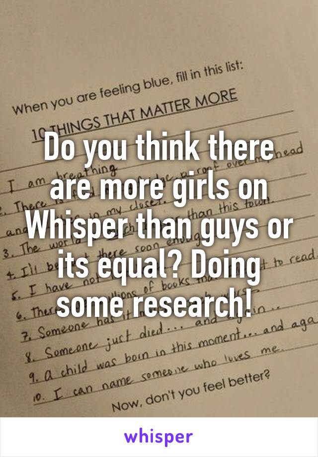 Do you think there are more girls on Whisper than guys or its equal? Doing some research! 
