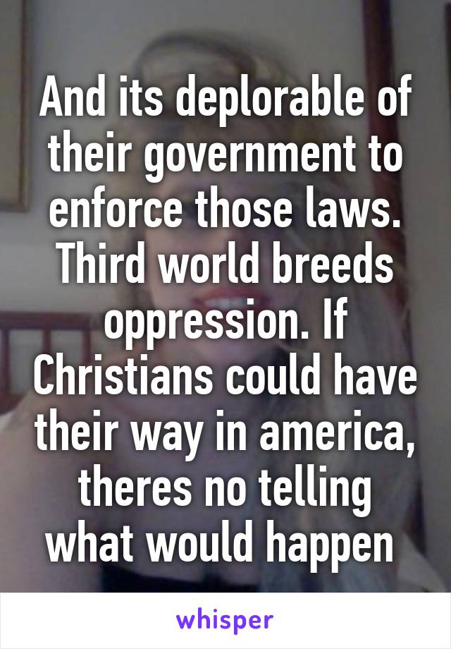 And its deplorable of their government to enforce those laws. Third world breeds oppression. If Christians could have their way in america, theres no telling what would happen 