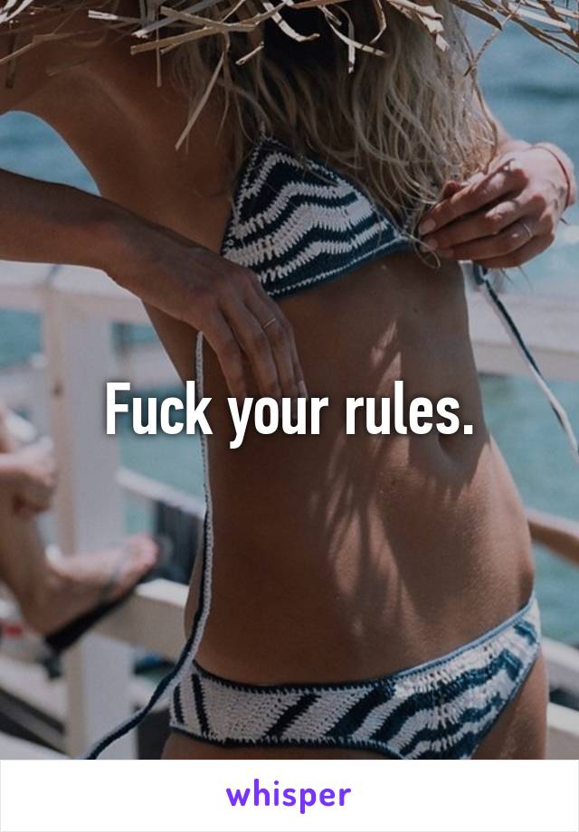 Fuck your rules.