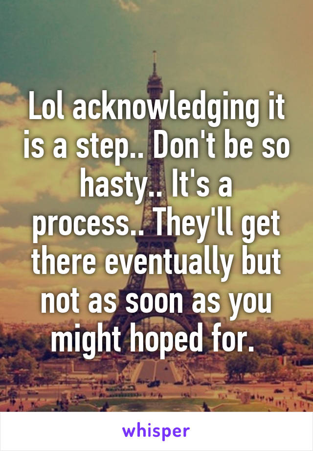 Lol acknowledging it is a step.. Don't be so hasty.. It's a process.. They'll get there eventually but not as soon as you might hoped for. 