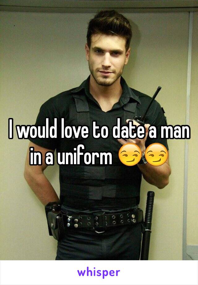 I would love to date a man in a uniform 😏😏