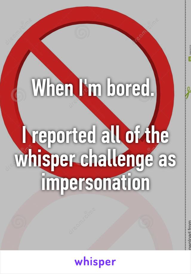 When I'm bored. 

I reported all of the whisper challenge as impersonation
