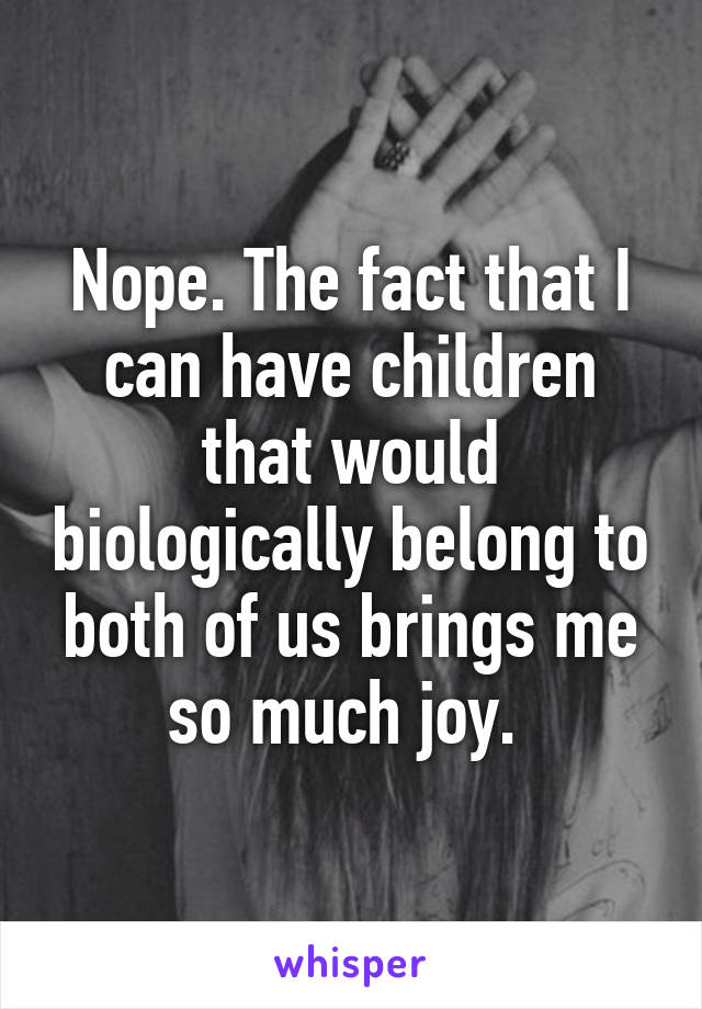 Nope. The fact that I can have children that would biologically belong to both of us brings me so much joy. 