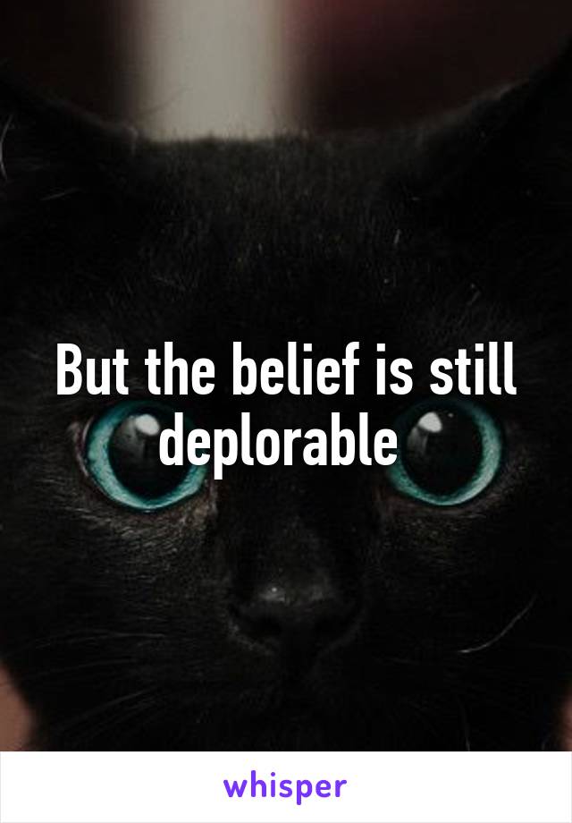 But the belief is still deplorable 