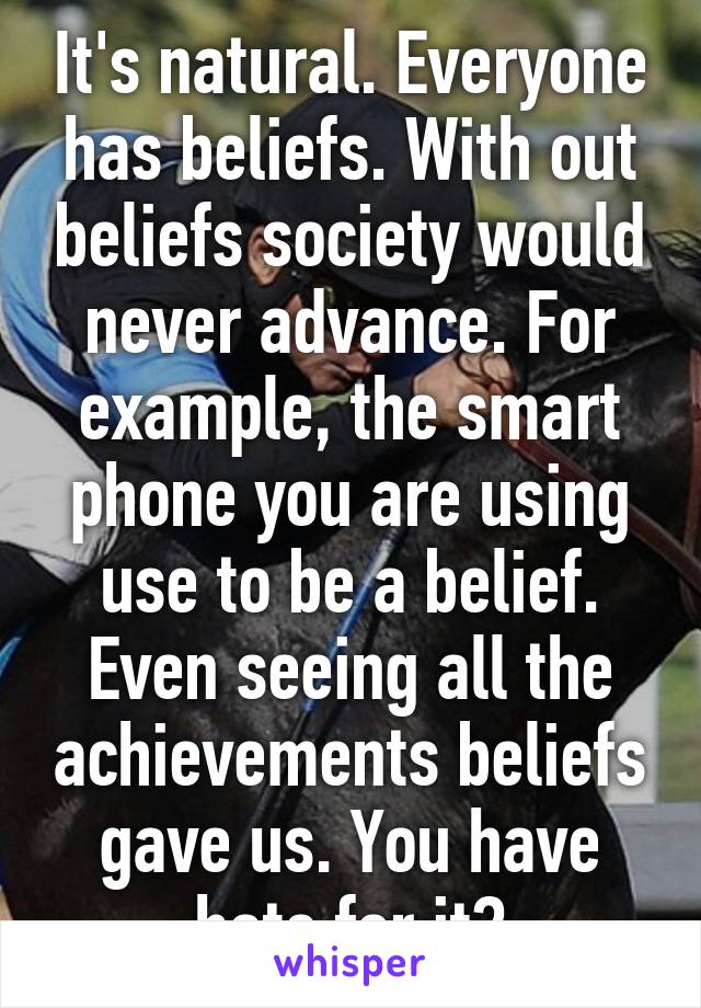 It's natural. Everyone has beliefs. With out beliefs society would never advance. For example, the smart phone you are using use to be a belief. Even seeing all the achievements beliefs gave us. You have hate for it?