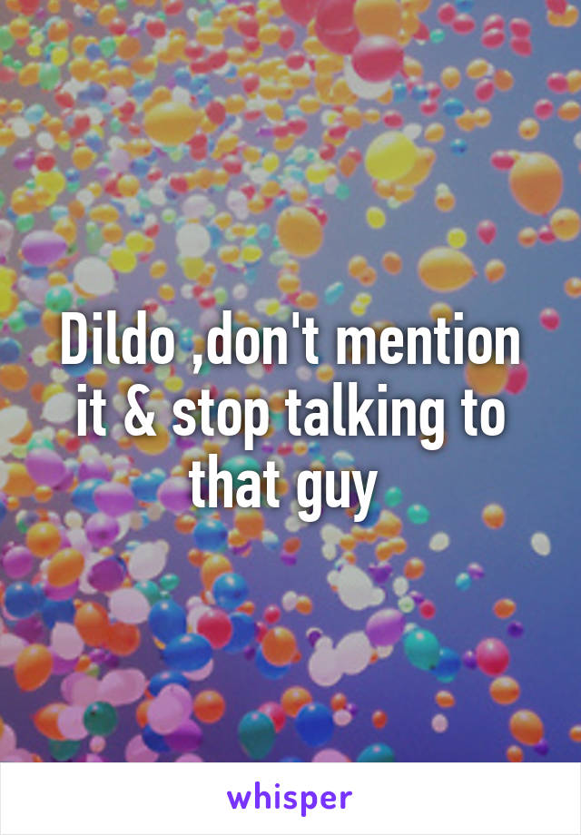 Dildo ,don't mention it & stop talking to that guy 