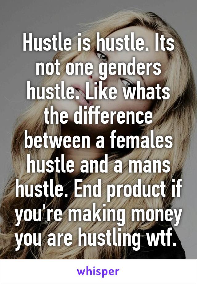 Hustle is hustle. Its not one genders hustle. Like whats the difference between a females hustle and a mans hustle. End product if you're making money you are hustling wtf. 