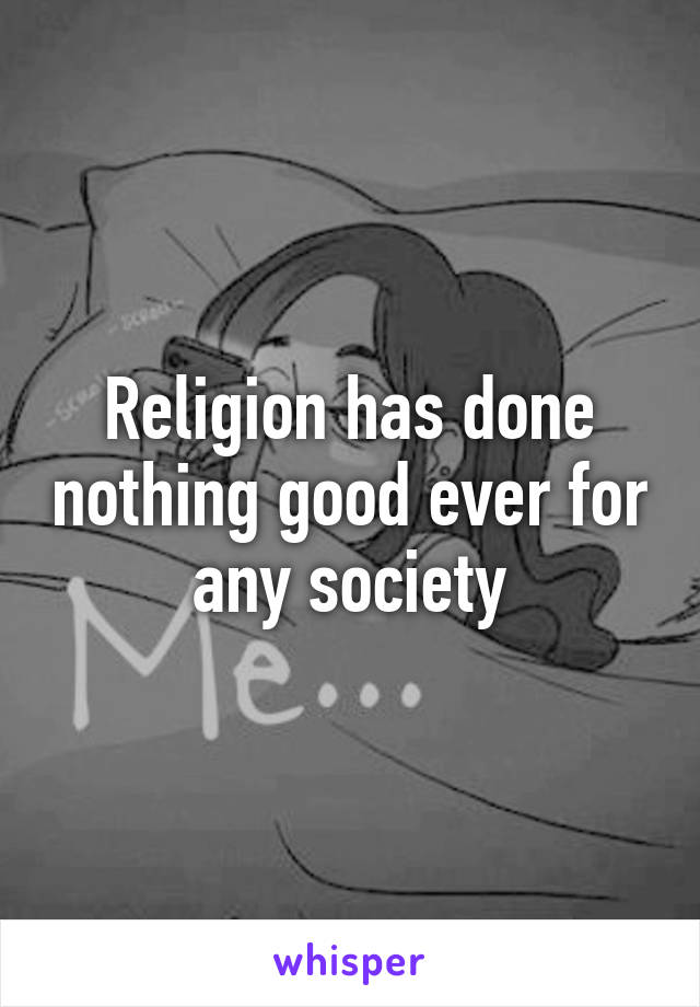 Religion has done nothing good ever for any society