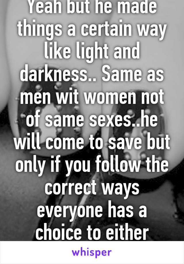 Yeah but he made things a certain way like light and darkness.. Same as men wit women not of same sexes..he will come to save but only if you follow the correct ways everyone has a choice to either follow or not