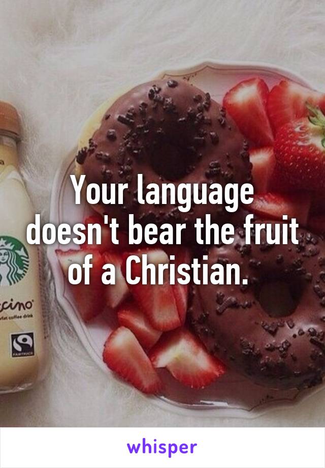 Your language doesn't bear the fruit of a Christian. 