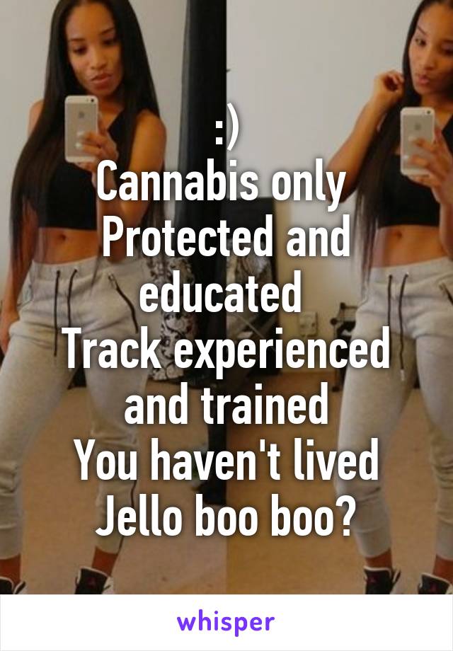 :)
Cannabis only 
Protected and educated 
Track experienced and trained
You haven't lived
Jello boo boo?