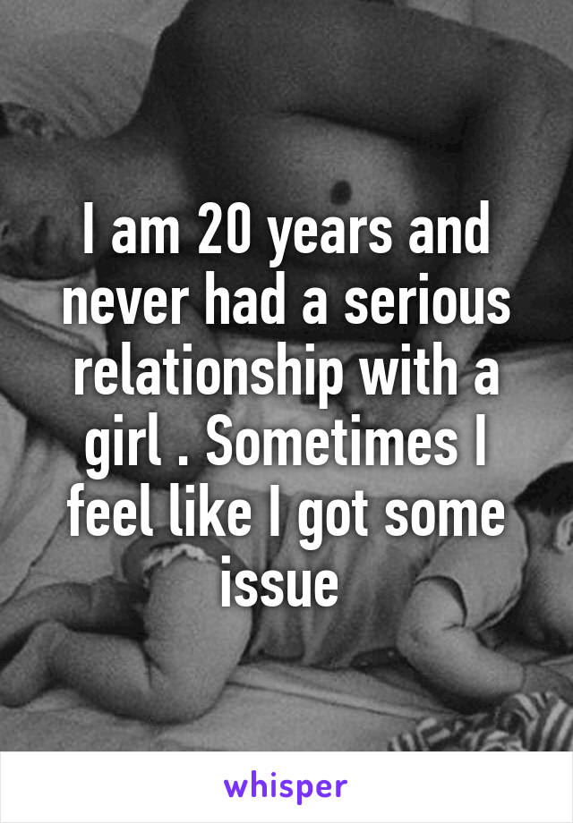 I am 20 years and never had a serious relationship with a girl . Sometimes I feel like I got some issue 