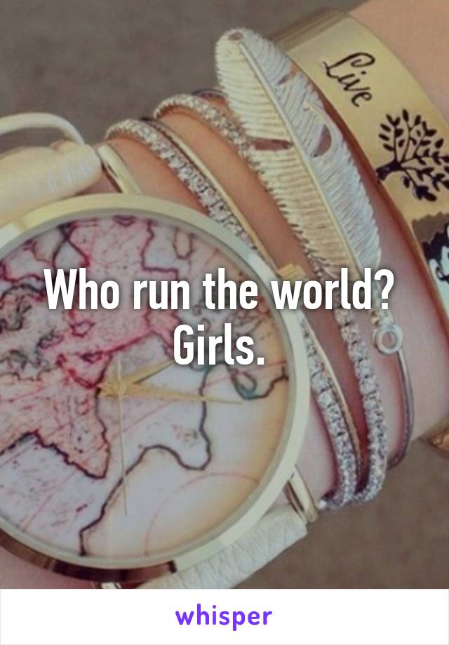 Who run the world? 
Girls. 