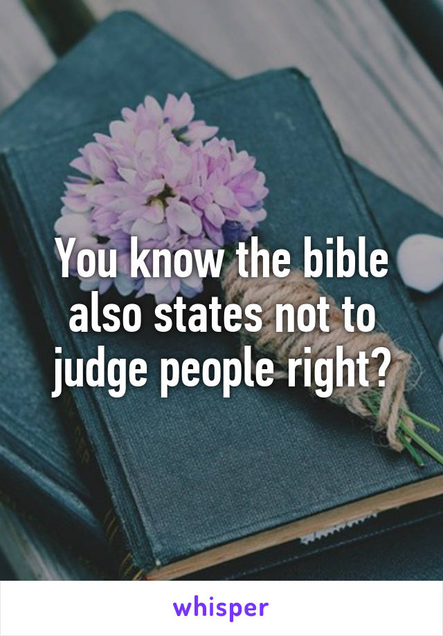 You know the bible also states not to judge people right?