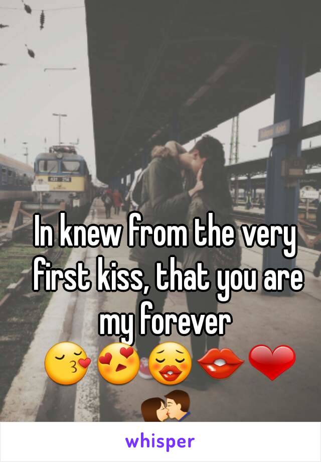 In knew from the very first kiss, that you are my forever  😚😍😗👄❤💏
