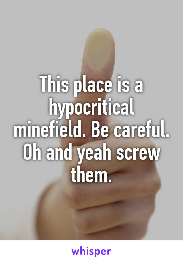 This place is a hypocritical minefield. Be careful. Oh and yeah screw them.