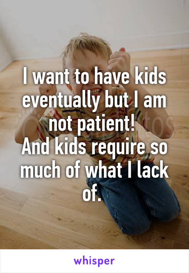 I want to have kids eventually but I am not patient! 
And kids require so much of what I lack of. 