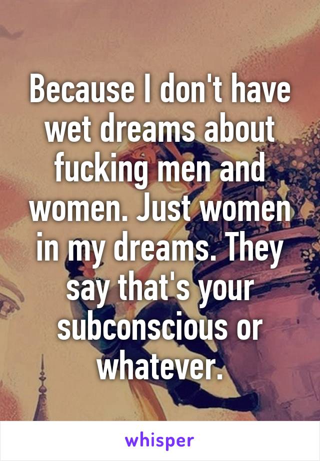 Because I don't have wet dreams about fucking men and women. Just women in my dreams. They say that's your subconscious or whatever.