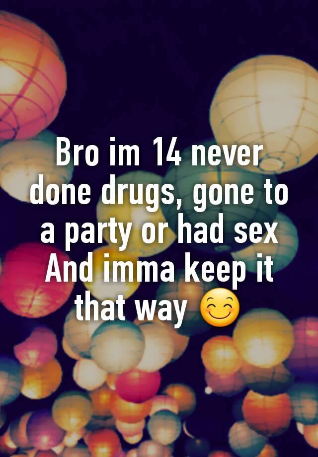 Bro Im 14 Never Done Drugs Gone To A Party Or Had Sex And Imma Keep It
