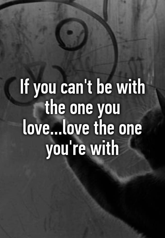 if-you-can-t-be-with-the-one-you-love-love-the-one-you-re-with