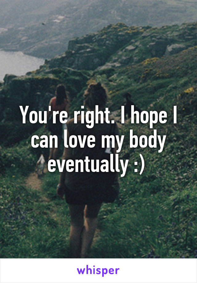You're right. I hope I can love my body eventually :) 