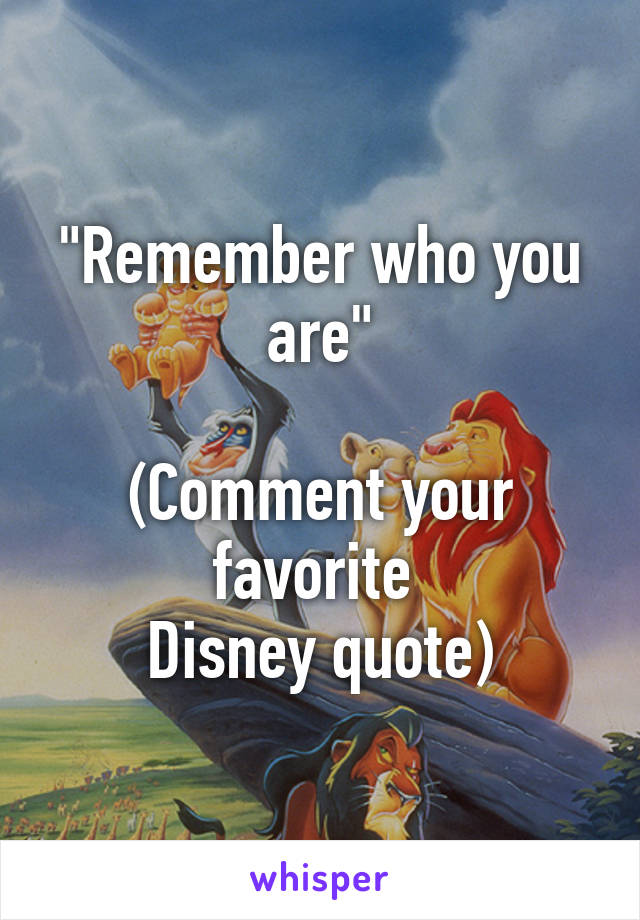 "Remember who you are"

(Comment your favorite 
Disney quote)
