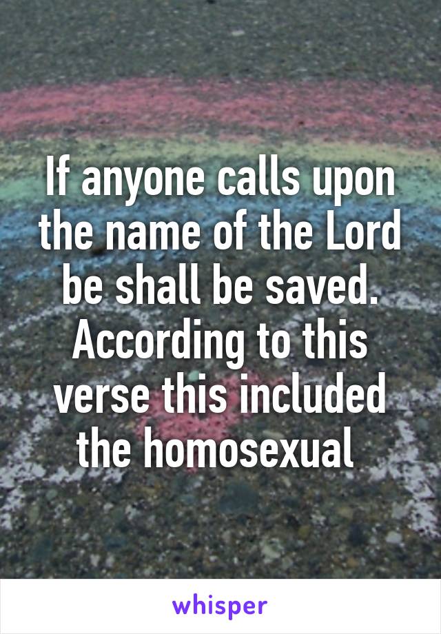 If anyone calls upon the name of the Lord be shall be saved. According to this verse this included the homosexual 