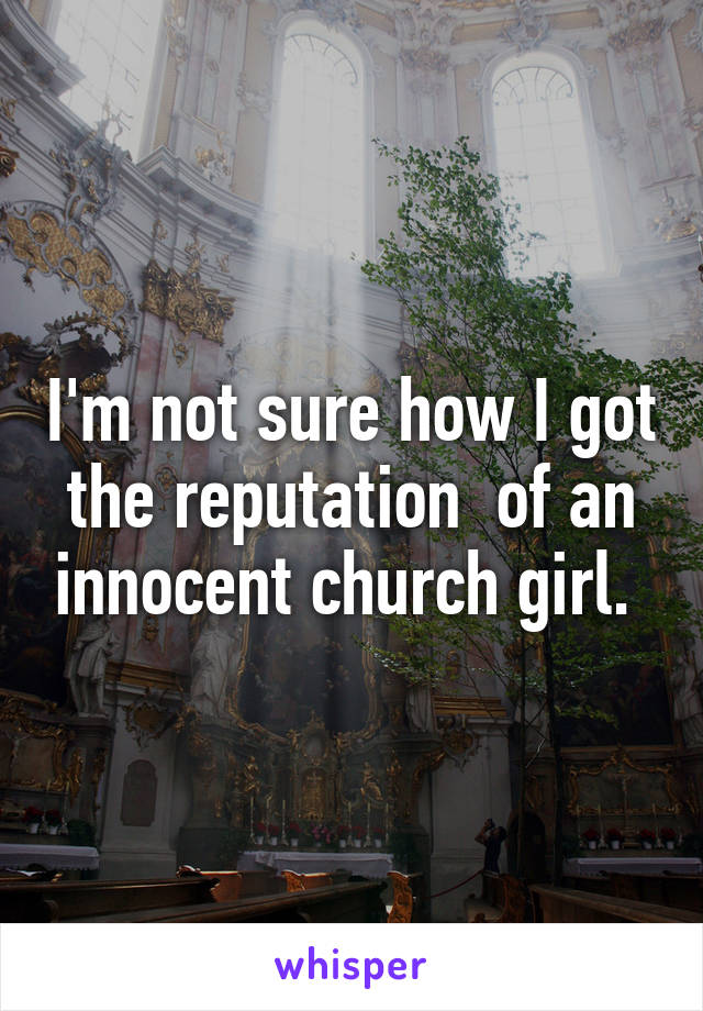 I'm not sure how I got the reputation  of an innocent church girl. 
