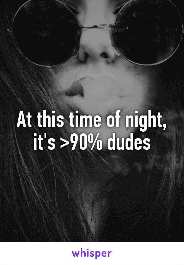 At this time of night, it's >90% dudes