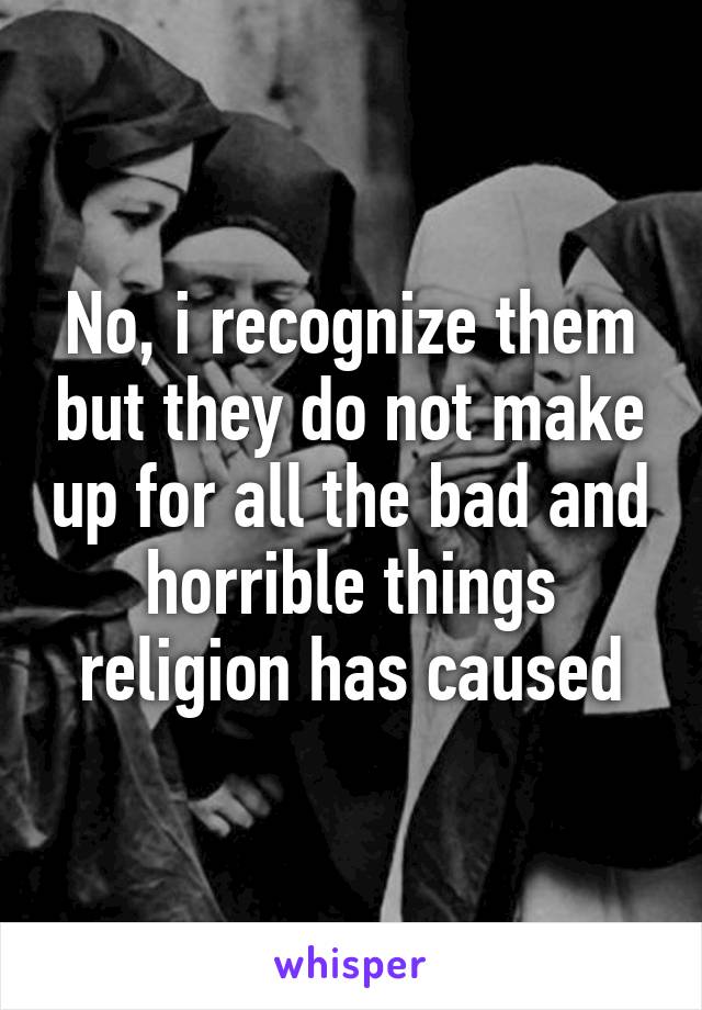 No, i recognize them but they do not make up for all the bad and horrible things religion has caused