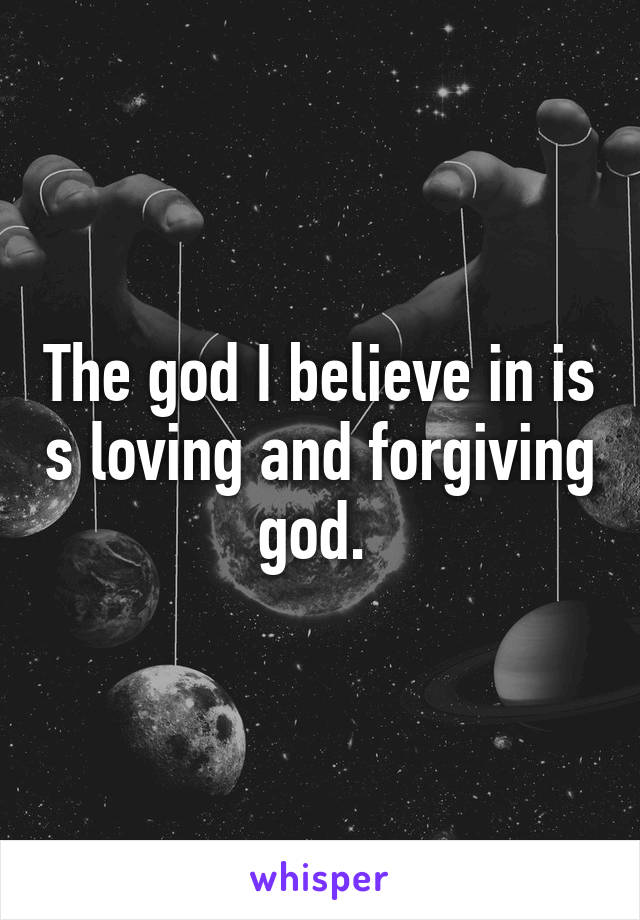 The god I believe in is s loving and forgiving god. 