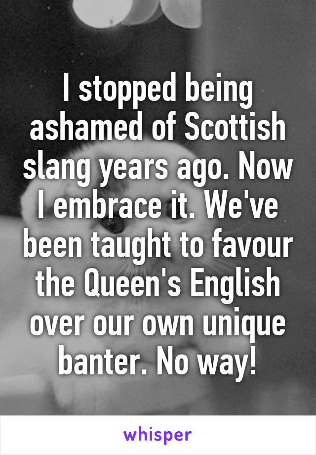 I stopped being ashamed of Scottish slang years ago. Now I embrace it. We've been taught to favour the Queen's English over our own unique banter. No way!