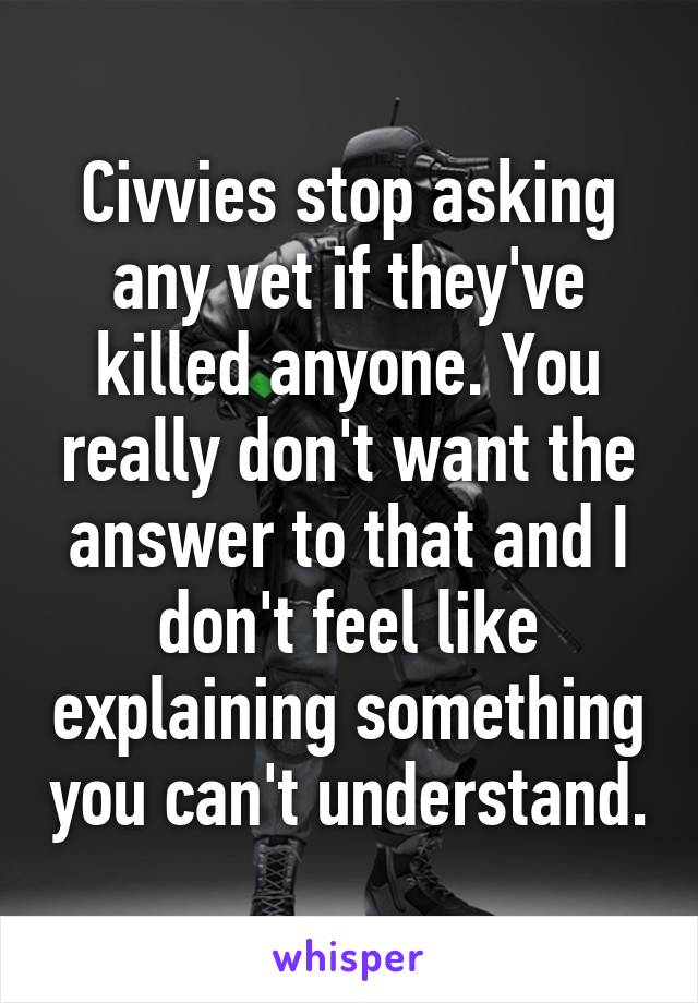 Civvies stop asking any vet if they've killed anyone. You really don't want the answer to that and I don't feel like explaining something you can't understand.