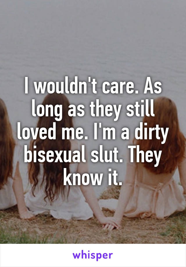 I wouldn't care. As long as they still loved me. I'm a dirty bisexual slut. They know it.