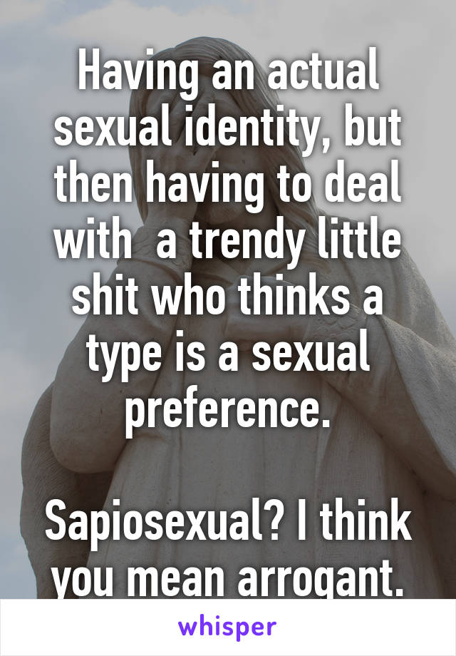 Having an actual sexual identity, but then having to deal with  a trendy little shit who thinks a type is a sexual preference.

Sapiosexual? I think you mean arrogant.