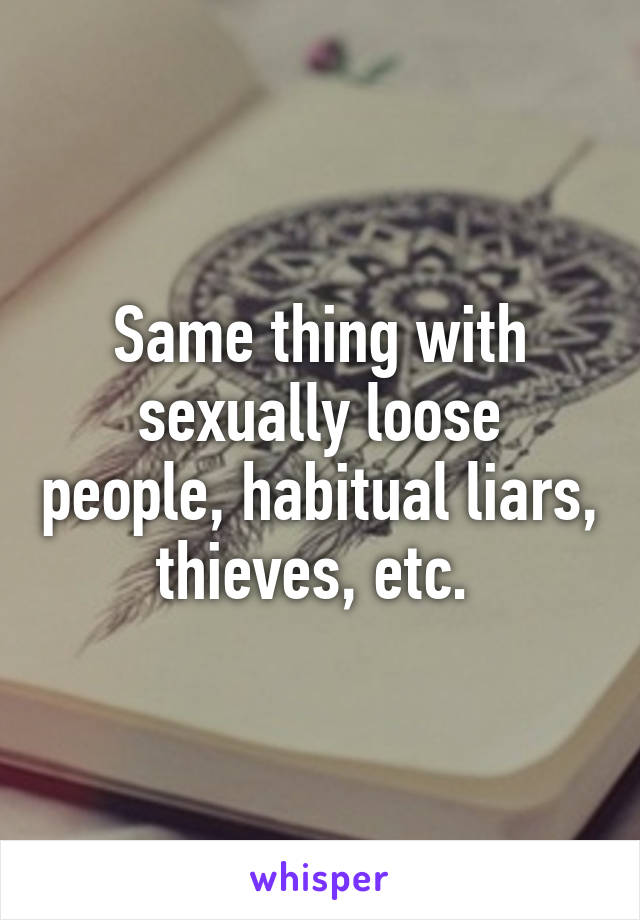 Same thing with sexually loose people, habitual liars, thieves, etc. 