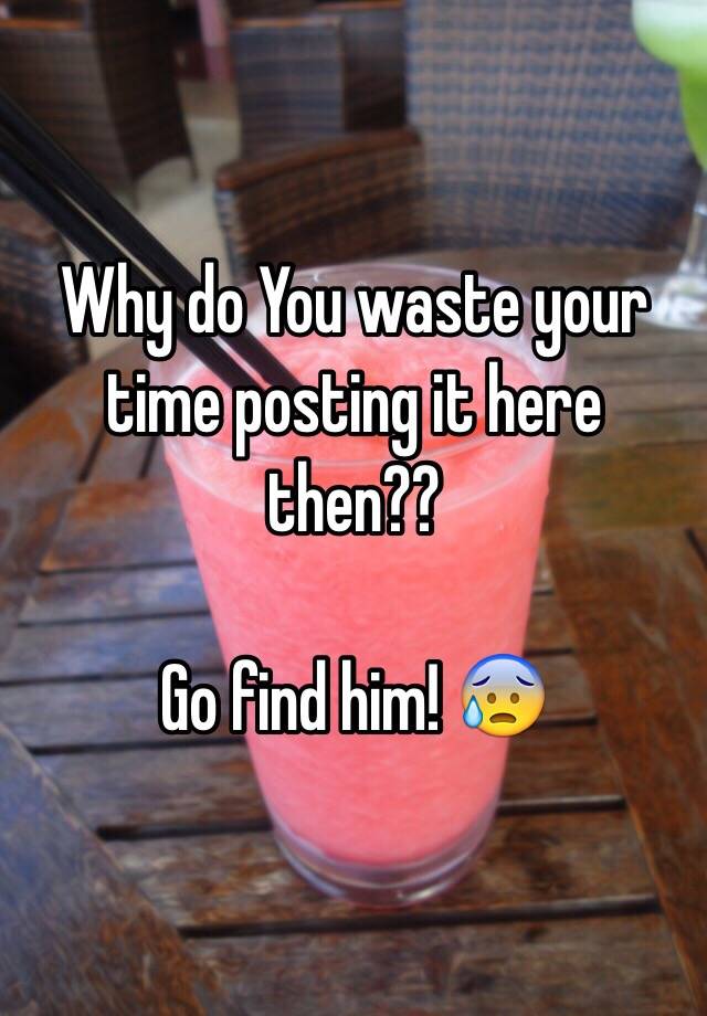 why-do-you-waste-your-time-posting-it-here-then-go-find-him